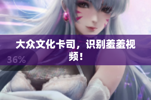 大众文化卡司，识别羞羞视频！