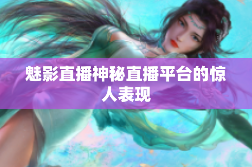 魅影直播神秘直播平台的惊人表现