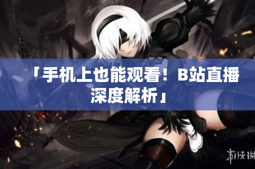「手机上也能观看！B站直播深度解析」
