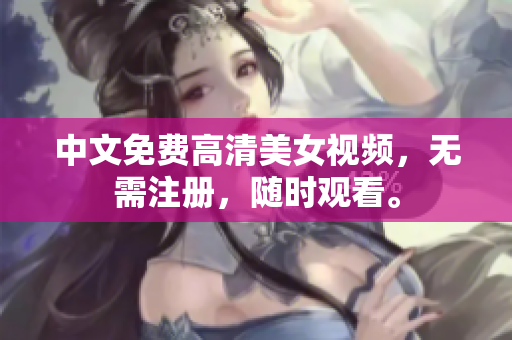 中文免费高清美女视频，无需注册，随时观看。