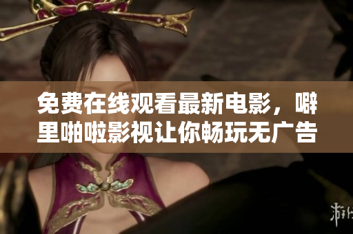 免费在线观看最新电影，噼里啪啦影视让你畅玩无广告