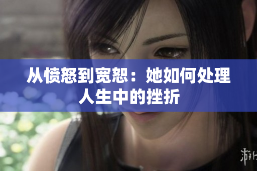 从愤怒到宽恕：她如何处理人生中的挫折
