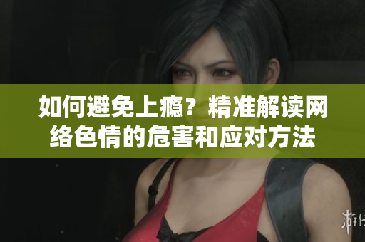如何避免上瘾？精准解读网络色情的危害和应对方法