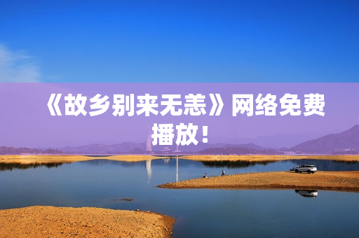 《故乡别来无恙》网络免费播放！