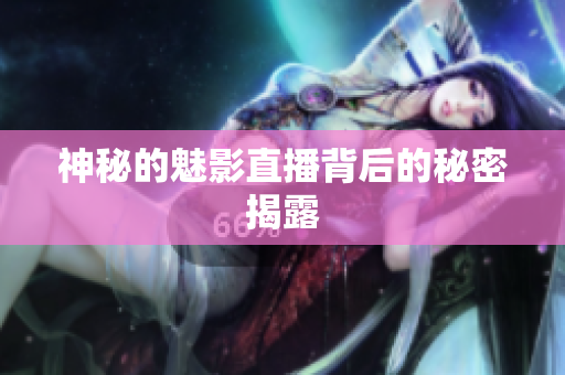 神秘的魅影直播背后的秘密揭露