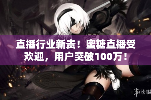 直播行业新贵！蜜糖直播受欢迎，用户突破100万！