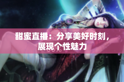 甜蜜直播：分享美好时刻，展现个性魅力