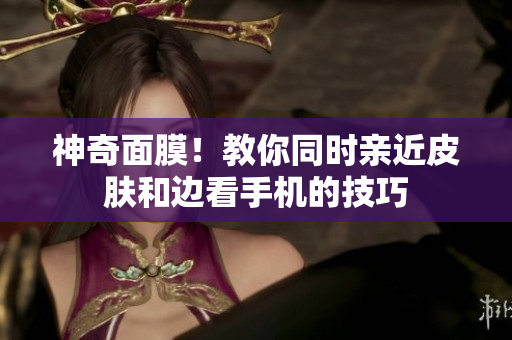 神奇面膜！教你同时亲近皮肤和边看手机的技巧