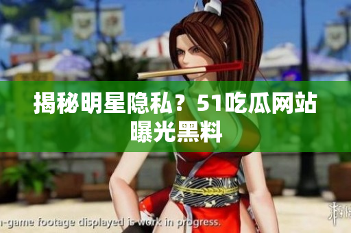 揭秘明星隐私？51吃瓜网站曝光黑料