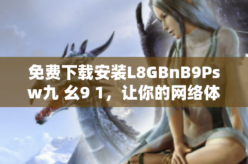 免费下载安装L8GBnB9Psw九 幺9 1，让你的网络体验更快速！