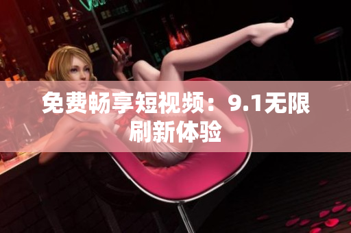 免费畅享短视频：9.1无限刷新体验