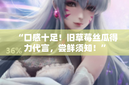 “口感十足！旧草莓丝瓜得力代言，尝鲜须知！”