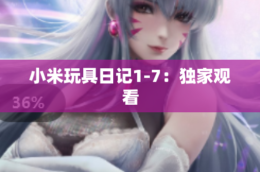 小米玩具日记1-7：独家观看