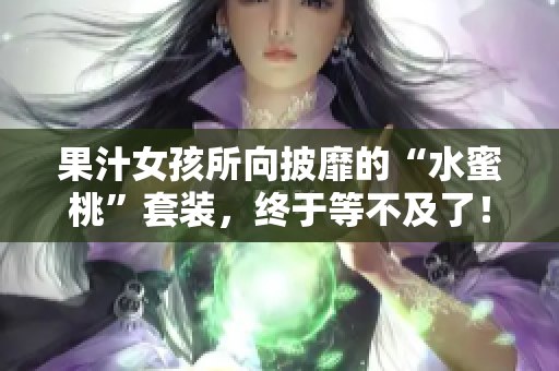 果汁女孩所向披靡的“水蜜桃”套装，终于等不及了！
