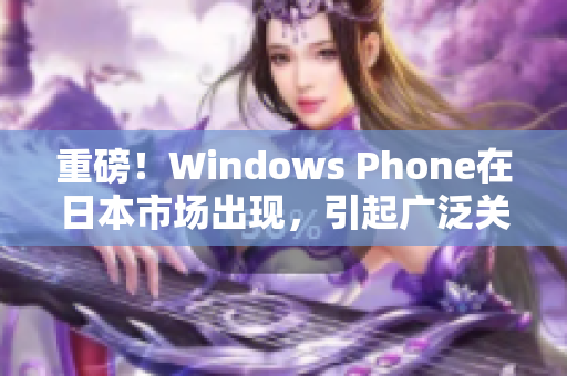 重磅！Windows Phone在日本市场出现，引起广泛关注