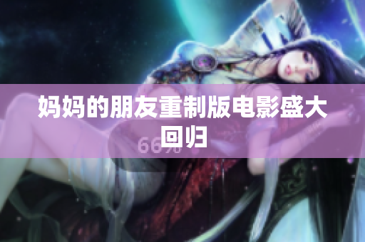 妈妈的朋友重制版电影盛大回归