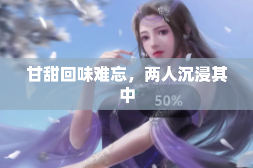 甘甜回味难忘，两人沉浸其中