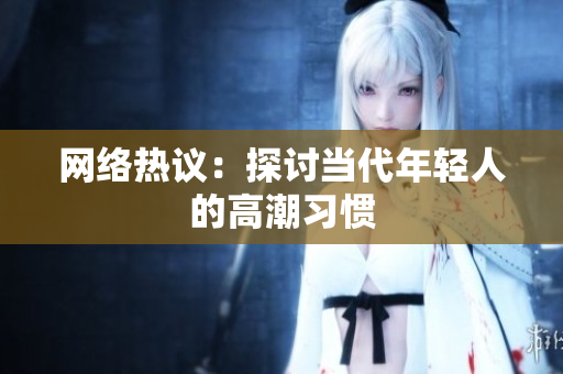 网络热议：探讨当代年轻人的高潮习惯