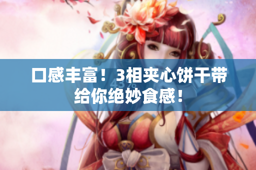 口感丰富！3相夹心饼干带给你绝妙食感！
