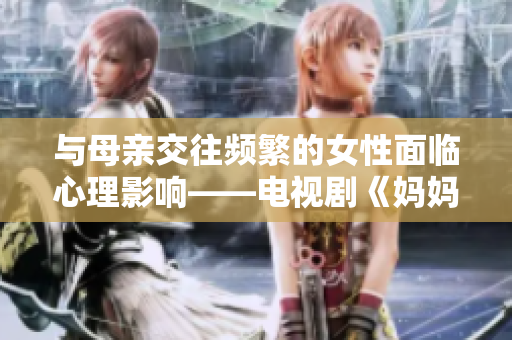 与母亲交往频繁的女性面临心理影响——电视剧《妈妈的朋友6》