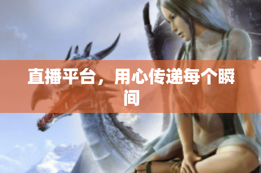 直播平台，用心传递每个瞬间