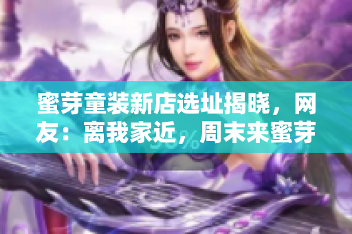 蜜芽童装新店选址揭晓，网友：离我家近，周末来蜜芽看看！