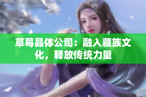 草莓晶体公司：融入藏族文化，释放传统力量