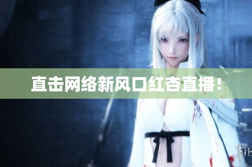 直击网络新风口红杏直播！