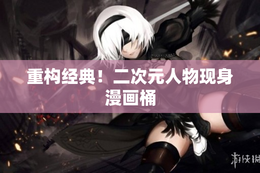 重构经典！二次元人物现身漫画桶