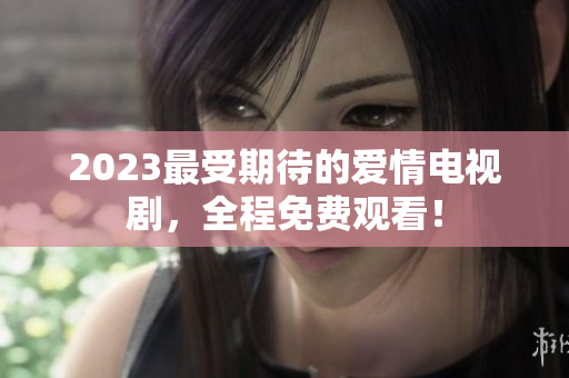 2023最受期待的爱情电视剧，全程免费观看！