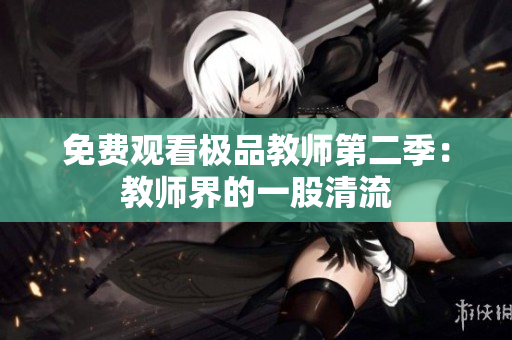 免费观看极品教师第二季：教师界的一股清流