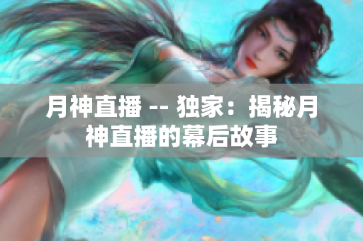 月神直播 -- 独家：揭秘月神直播的幕后故事