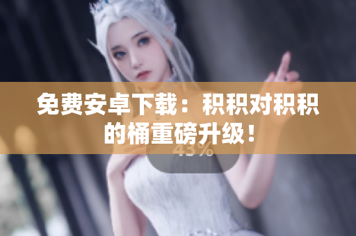 免费安卓下载：积积对积积的桶重磅升级！