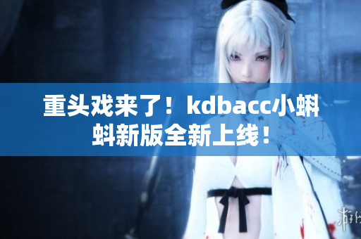 重头戏来了！kdbacc小蝌蚪新版全新上线！