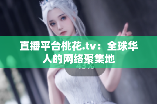 直播平台桃花.tv：全球华人的网络聚集地