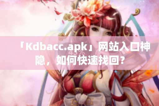 「Kdbacc.apk」网站入口神隐，如何快速找回？