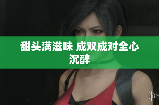甜头满滋味 成双成对全心沉醉