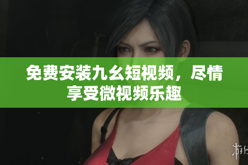 免费安装九幺短视频，尽情享受微视频乐趣