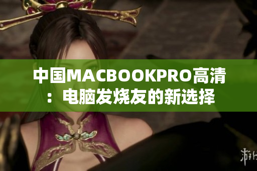中国MACBOOKPRO高清：电脑发烧友的新选择
