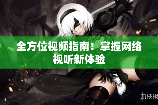 全方位视频指南！掌握网络视听新体验