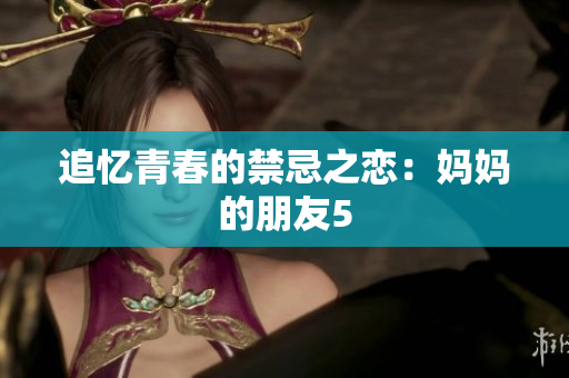 追忆青春的禁忌之恋：妈妈的朋友5