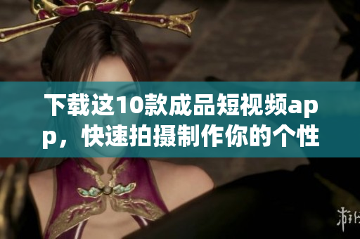 下载这10款成品短视频app，快速拍摄制作你的个性短片！