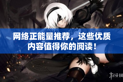 网络正能量推荐，这些优质内容值得你的阅读！