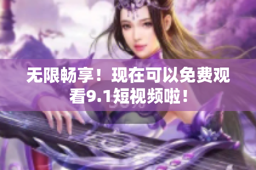 无限畅享！现在可以免费观看9.1短视频啦！
