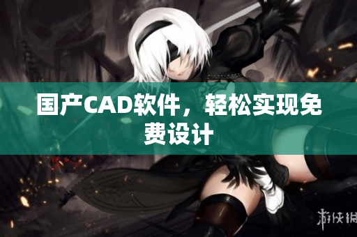 国产CAD软件，轻松实现免费设计