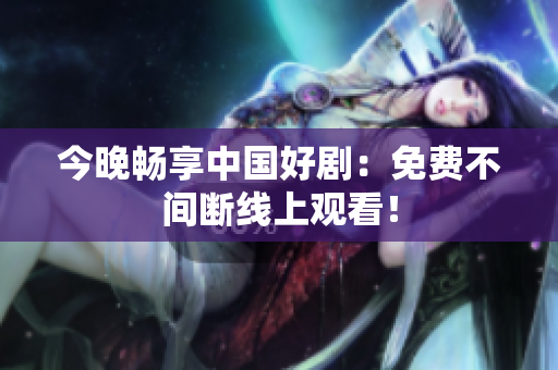 今晚畅享中国好剧：免费不间断线上观看！