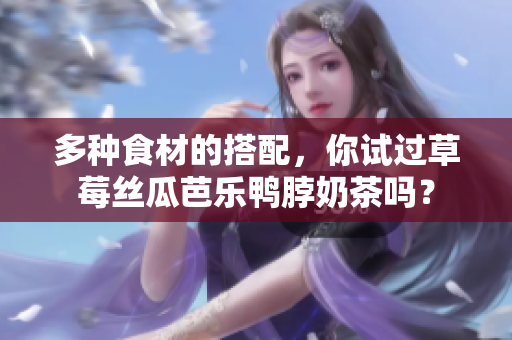 多种食材的搭配，你试过草莓丝瓜芭乐鸭脖奶茶吗？