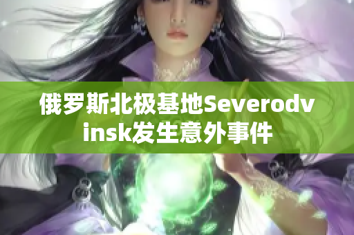 俄罗斯北极基地Severodvinsk发生意外事件