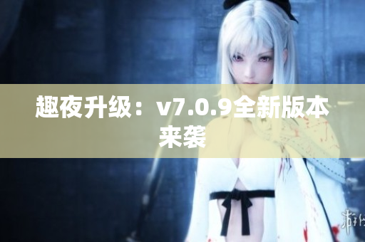 趣夜升级：v7.0.9全新版本来袭