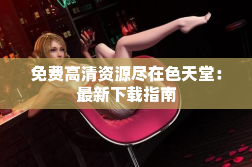 免费高清资源尽在色天堂：最新下载指南
